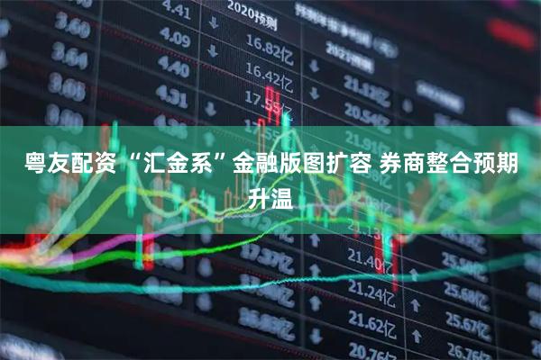 粤友配资 “汇金系”金融版图扩容 券商整合预期升温