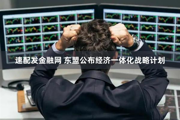 速配发金融网 东盟公布经济一体化战略计划