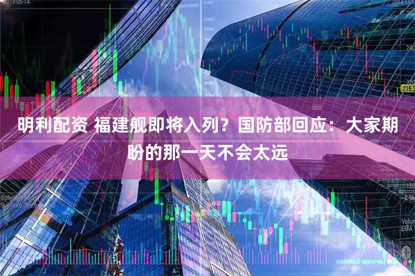 明利配资 福建舰即将入列？国防部回应：大家期盼的那一天不会太远