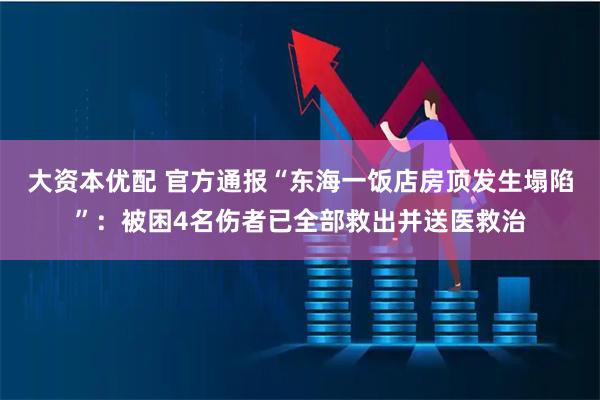 大资本优配 官方通报“东海一饭店房顶发生塌陷”：被困4名伤者已全部救出并送医救治