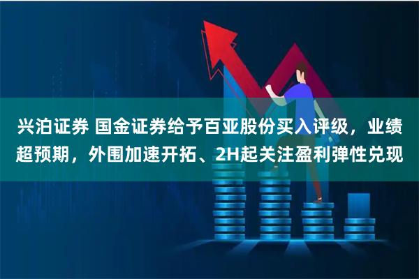 兴泊证券 国金证券给予百亚股份买入评级，业绩超预期，外围加速开拓、2H起关注盈利弹性兑现