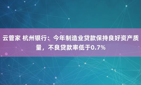 云管家 杭州银行：今年制造业贷款保持良好资产质量，不良贷款率低于0.7%