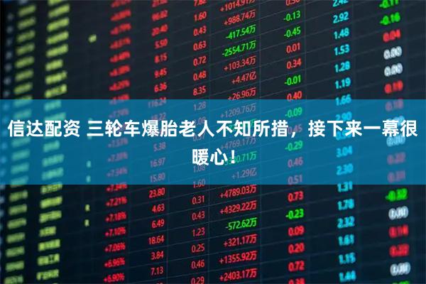 信达配资 三轮车爆胎老人不知所措，接下来一幕很暖心！