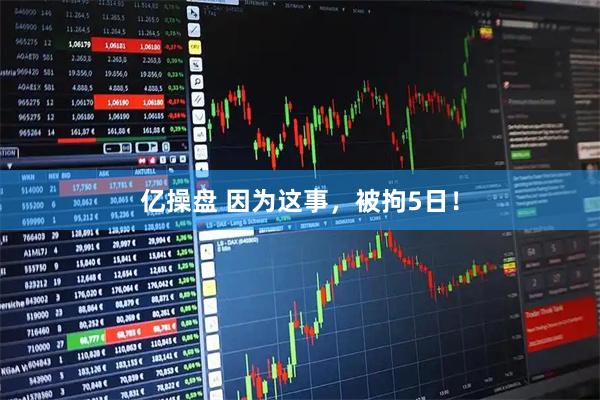 亿操盘 因为这事，被拘5日！