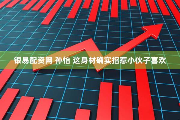 银易配资网 孙怡 这身材确实招惹小伙子喜欢