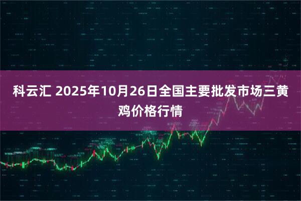 科云汇 2025年10月26日全国主要批发市场三黄鸡价格行情