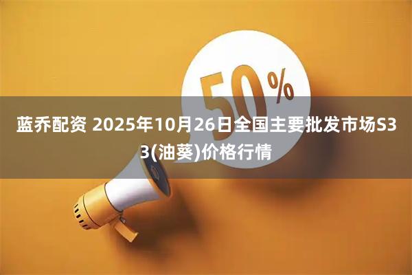 蓝乔配资 2025年10月26日全国主要批发市场S33(油葵)价格行情