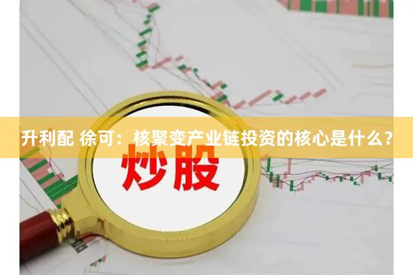 升利配 徐可：核聚变产业链投资的核心是什么？