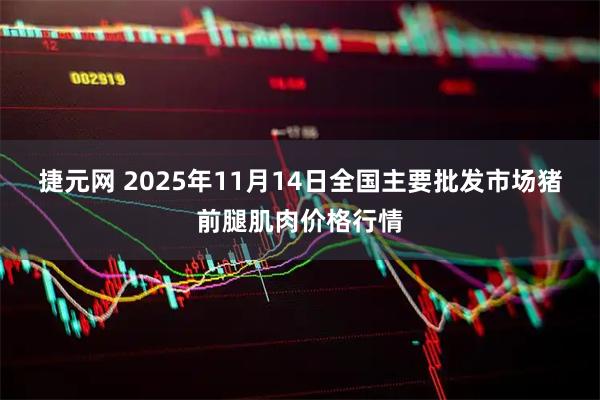 捷元网 2025年11月14日全国主要批发市场猪前腿肌肉价格行情
