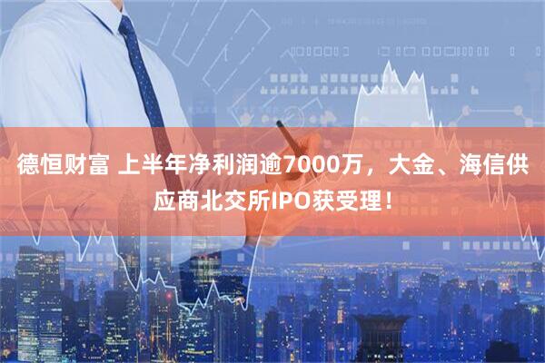 德恒财富 上半年净利润逾7000万，大金、海信供应商北交所IPO获受理！