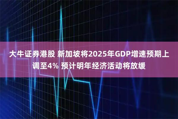 大牛证券港股 新加坡将2025年GDP增速预期上调至4% 预计明年经济活动将放缓