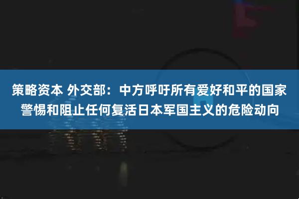策略资本 外交部:中方呼吁所有爱好和平的国家警惕和阻止任何复活日本军国主义的危险动向