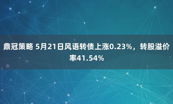 鼎冠策略 5月21日风语转债上涨0.23%，转股溢价率41.54%