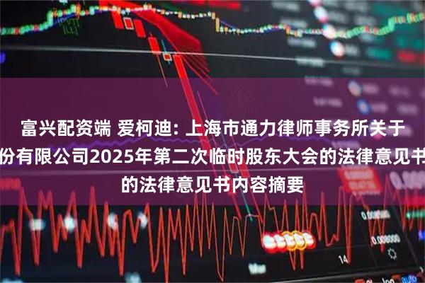 富兴配资端 爱柯迪: 上海市通力律师事务所关于爱柯迪股份有限公司2025年第二次临时股东大会的法律意见书内容摘要