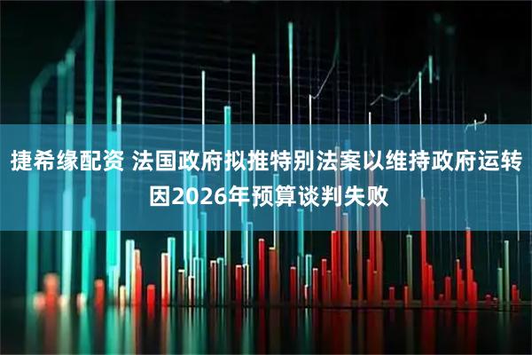 捷希缘配资 法国政府拟推特别法案以维持政府运转 因2026年预算谈判失败