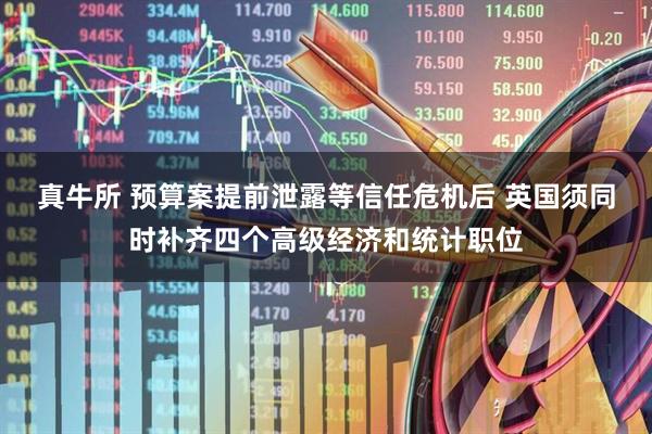 真牛所 预算案提前泄露等信任危机后 英国须同时补齐四个高级经济和统计职位