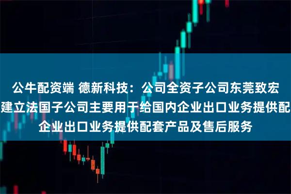 公牛配资端 德新科技：公司全资子公司东莞致宏精密模具有限公司建立法国子公司主要用于给国内企业出口业务提供配套产品及售后服务