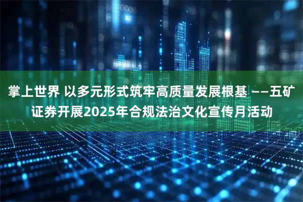 掌上世界 以多元形式筑牢高质量发展根基 ——五矿证券开展2025年合规法治文化宣传月活动