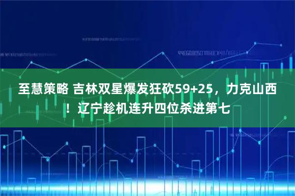 至慧策略 吉林双星爆发狂砍59+25，力克山西！辽宁趁机连升四位杀进第七