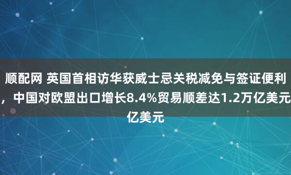 顺配网 英国首相访华获威士忌关税减免与签证便利，中国对欧盟出口增长8.4%贸易顺差达1.2万亿美元
