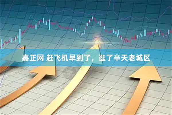 嘉正网 赶飞机早到了，逛了半天老城区
